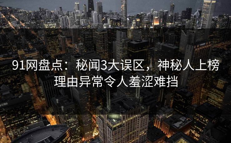 91网盘点：秘闻3大误区，神秘人上榜理由异常令人羞涩难挡