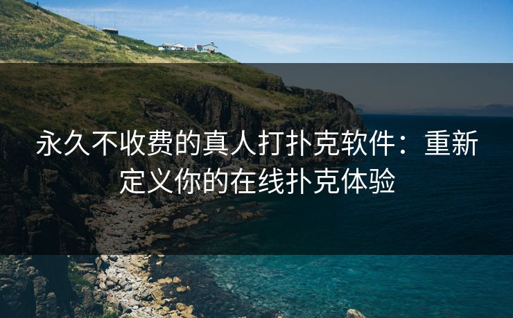 永久不收费的真人打扑克软件：重新定义你的在线扑克体验  第1张