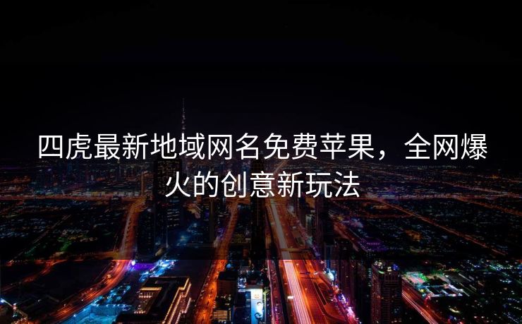 四虎最新地域网名免费苹果，全网爆火的创意新玩法  第1张