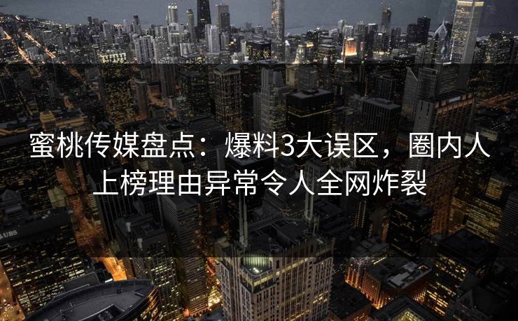 蜜桃传媒盘点：爆料3大误区，圈内人上榜理由异常令人全网炸裂  第1张