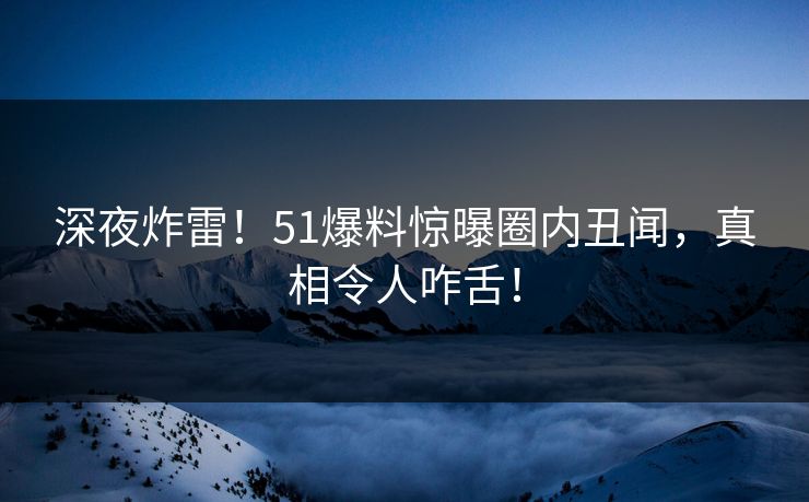 深夜炸雷！51爆料惊曝圈内丑闻，真相令人咋舌！  第1张