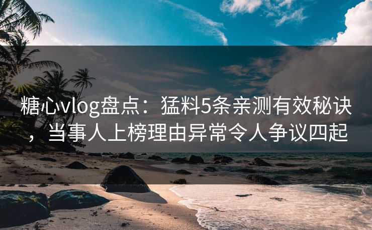 糖心vlog盘点：猛料5条亲测有效秘诀，当事人上榜理由异常令人争议四起  第1张