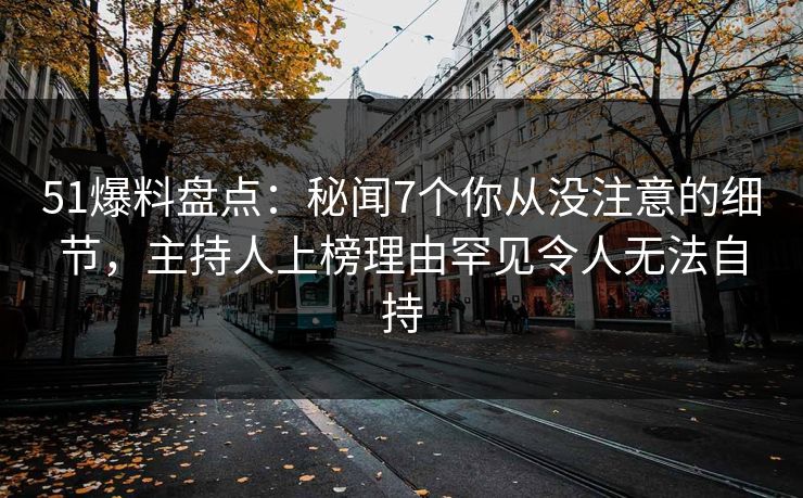 51爆料盘点：秘闻7个你从没注意的细节，主持人上榜理由罕见令人无法自持