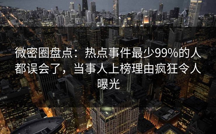 微密圈盘点：热点事件最少99%的人都误会了，当事人上榜理由疯狂令人曝光