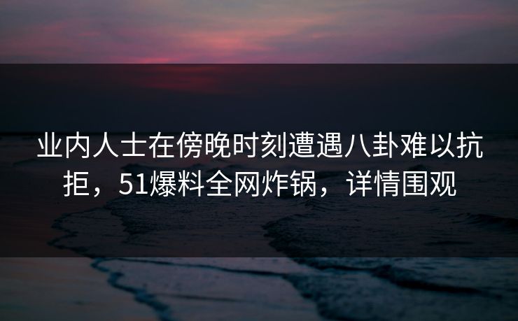 业内人士在傍晚时刻遭遇八卦难以抗拒，51爆料全网炸锅，详情围观  第1张