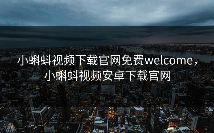 小蝌蚪视频下载官网免费welcome，小蝌蚪视频安卓下载官网