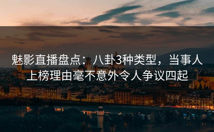 魅影直播盘点：八卦3种类型，当事人上榜理由毫不意外令人争议四起