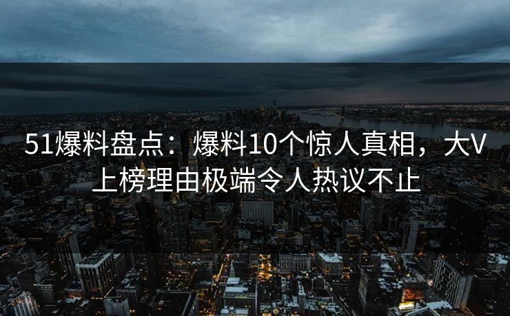 51爆料盘点：爆料10个惊人真相，大V上榜理由极端令人热议不止