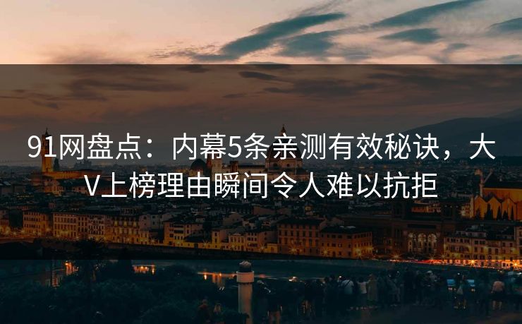 91网盘点：内幕5条亲测有效秘诀，大V上榜理由瞬间令人难以抗拒