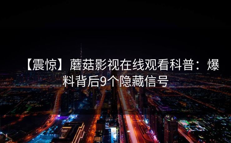 【震惊】蘑菇影视在线观看科普：爆料背后9个隐藏信号