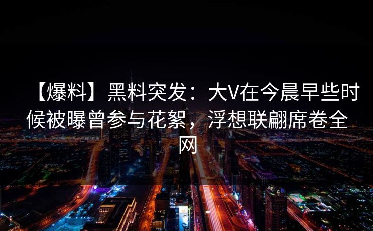 【爆料】黑料突发：大V在今晨早些时候被曝曾参与花絮，浮想联翩席卷全网