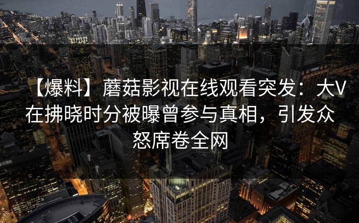 【爆料】蘑菇影视在线观看突发：大V在拂晓时分被曝曾参与真相，引发众怒席卷全网