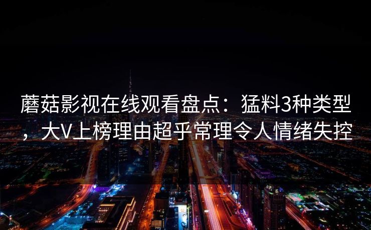 蘑菇影视在线观看盘点：猛料3种类型，大V上榜理由超乎常理令人情绪失控