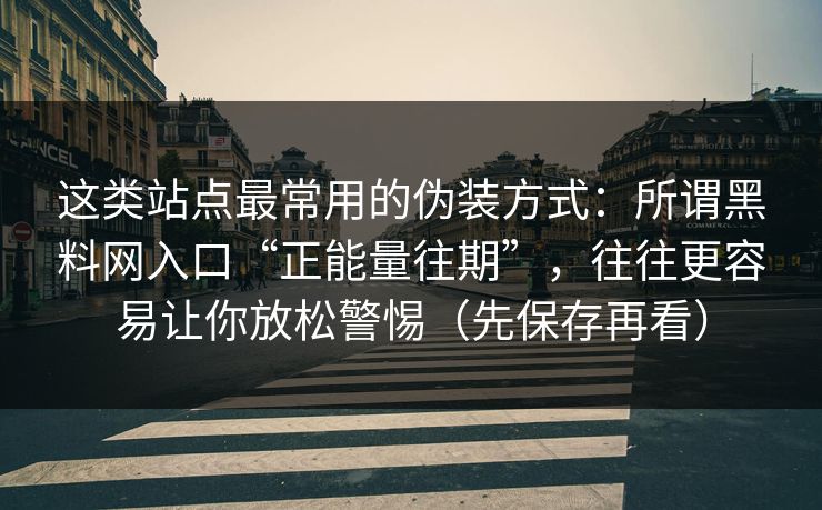 这类站点最常用的伪装方式：所谓黑料网入口“正能量往期”，往往更容易让你放松警惕（先保存再看）