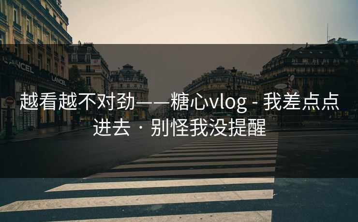 越看越不对劲——糖心vlog - 我差点点进去 · 别怪我没提醒