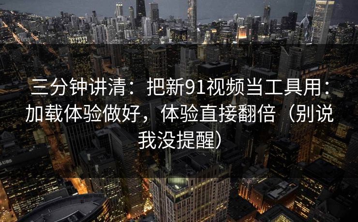 三分钟讲清：把新91视频当工具用：加载体验做好，体验直接翻倍（别说我没提醒）
