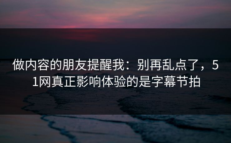 做内容的朋友提醒我：别再乱点了，51网真正影响体验的是字幕节拍