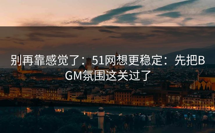 别再靠感觉了：51网想更稳定：先把BGM氛围这关过了  第1张