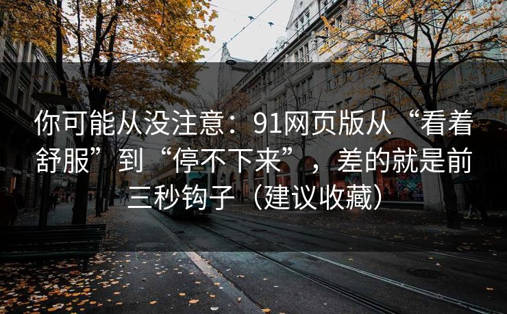 你可能从没注意：91网页版从“看着舒服”到“停不下来”，差的就是前三秒钩子（建议收藏）
