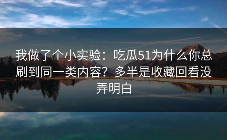 我做了个小实验：吃瓜51为什么你总刷到同一类内容？多半是收藏回看没弄明白  第1张