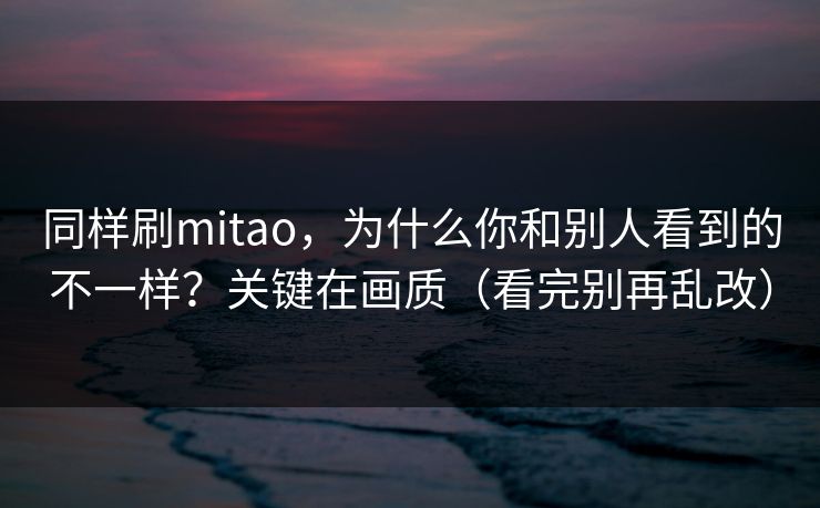 同样刷mitao，为什么你和别人看到的不一样？关键在画质（看完别再乱改）  第1张