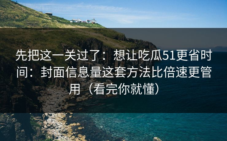先把这一关过了：想让吃瓜51更省时间：封面信息量这套方法比倍速更管用（看完你就懂）