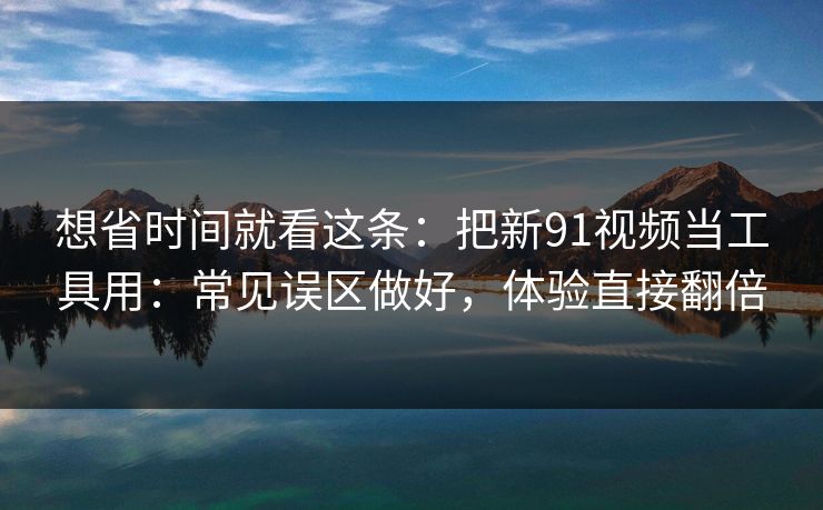 想省时间就看这条:把新91视频当工具用:常见误区做好,体验直接翻倍 第1张 想省时间就看这条:把新91视频当工具用:常见误区做好,体验直接翻倍 第1张