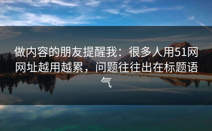 做内容的朋友提醒我：很多人用51网网址越用越累，问题往往出在标题语气
