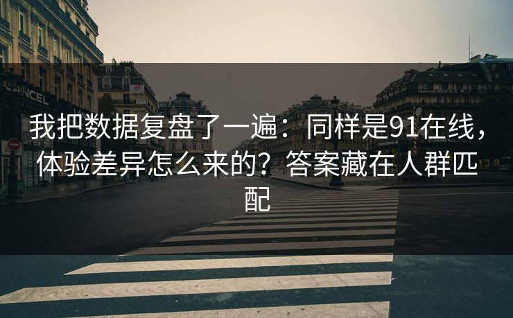 我把数据复盘了一遍：同样是91在线，体验差异怎么来的？答案藏在人群匹配  第1张