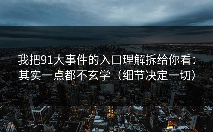 我把91大事件的入口理解拆给你看：其实一点都不玄学（细节决定一切）