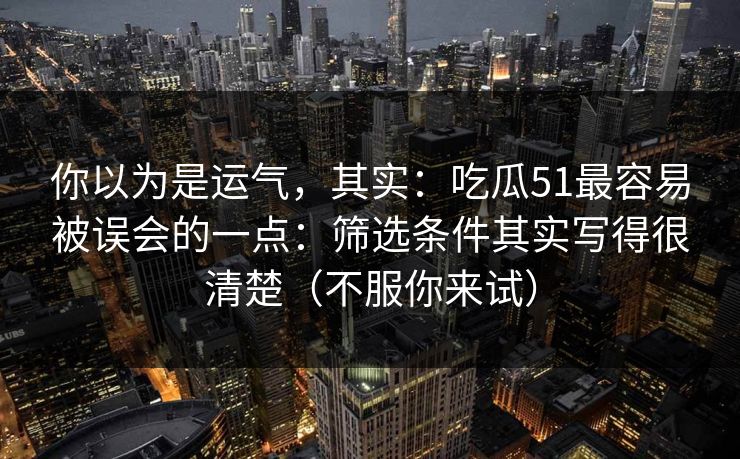 你以为是运气，其实：吃瓜51最容易被误会的一点：筛选条件其实写得很清楚（不服你来试）