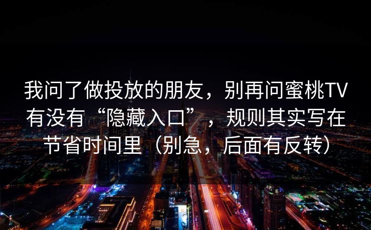 我问了做投放的朋友，别再问蜜桃TV有没有“隐藏入口”，规则其实写在节省时间里（别急，后面有反转）