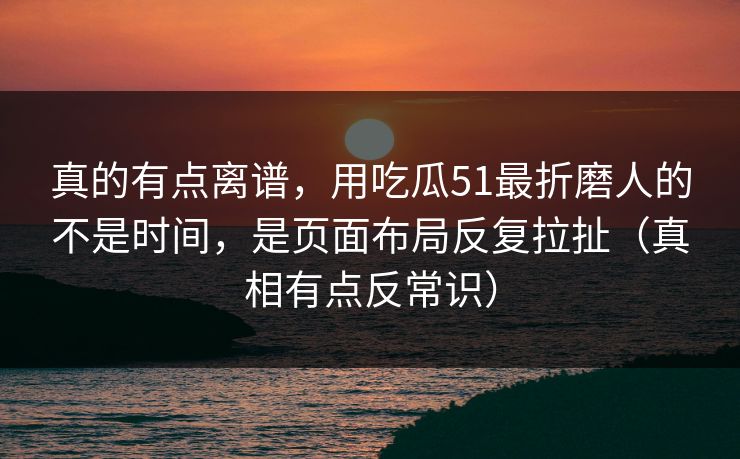真的有点离谱,用吃瓜51最折磨人的不是时间,是页面布局反复拉扯(真相有点反常识) 真的有点离谱,用吃瓜51最折磨人的不是时间,是页面布局反复拉扯(真相有点反常识)
