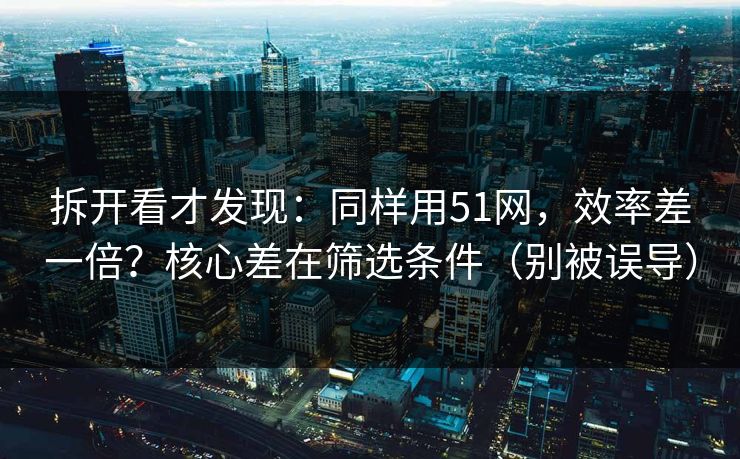 拆开看才发现：同样用51网，效率差一倍？核心差在筛选条件（别被误导）