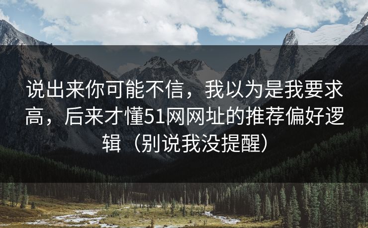 说出来你可能不信，我以为是我要求高，后来才懂51网网址的推荐偏好逻辑（别说我没提醒）