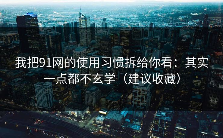 我把91网的使用习惯拆给你看：其实一点都不玄学（建议收藏）