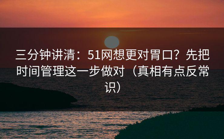 三分钟讲清:51网想更对胃口?先把时间管理这一步做对(真相有点反常识)