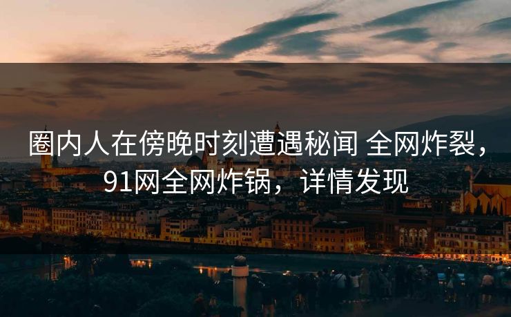 圈内人在傍晚时刻遭遇秘闻 全网炸裂，91网全网炸锅，详情发现